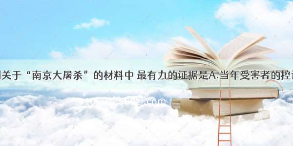 单选题在下列关于“南京大屠杀”的材料中 最有力的证据是A.当年受害者的控诉材料B.历史