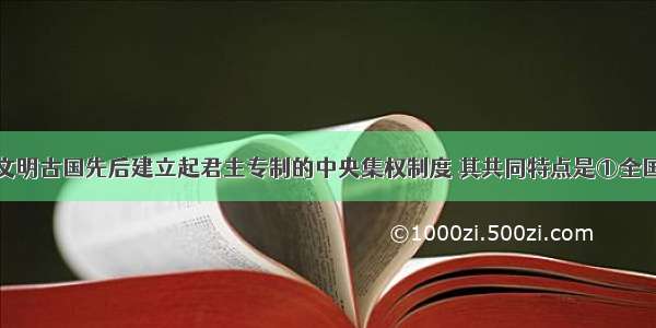 单选题东方文明古国先后建立起君主专制的中央集权制度 其共同特点是①全国听命于国君