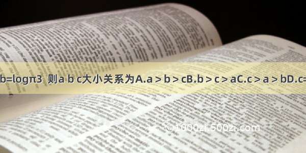 已知 b=logπ3  则a b c大小关系为A.a＞b＞cB.b＞c＞aC.c＞a＞bD.c=a＞b