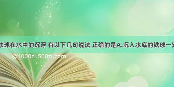 单选题关于铁球在水中的沉浮 有以下几句说法 正确的是A.沉入水底的铁球一定是实心的B.