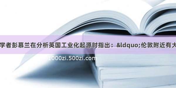 单选题美国历史学者彭慕兰在分析英国工业化起源时指出：&ldquo;伦敦附近有大片露出地表的煤