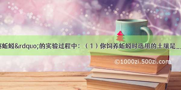 在&ldquo;饲养和观察蚯蚓&rdquo;的实验过程中：（1）你饲养蚯蚓时选用的土壤是________；（2）观