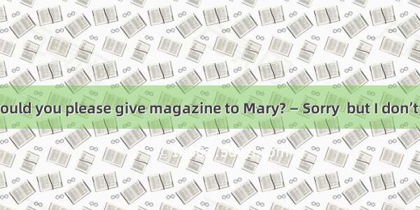 — Excuse me  would you please give magazine to Mary? — Sorry  but I don’t think there is M