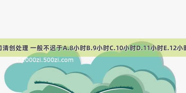 手部创口清创处理 一般不迟于A.8小时B.9小时C.10小时D.11小时E.12小时ABCDE