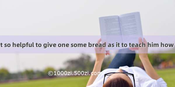 In fact  it is not so helpful to give one some bread as it to teach him how to .A. make se