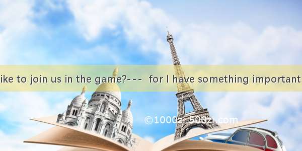 Would you like to join us in the game?---  for I have something important to attend to