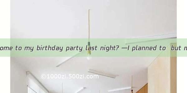 —Why didn’t you come to my birthday party last night? —I planned to  but my parents simply