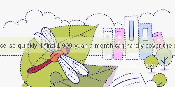 With the price  so quickly  I find 1 000 yuan a month can hardly cover the cost of living