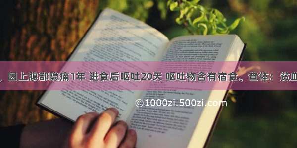 男 42岁。因上腹部隐痛1年 进食后呕吐20天 呕吐物含有宿食。查体：贫血貌 消瘦 