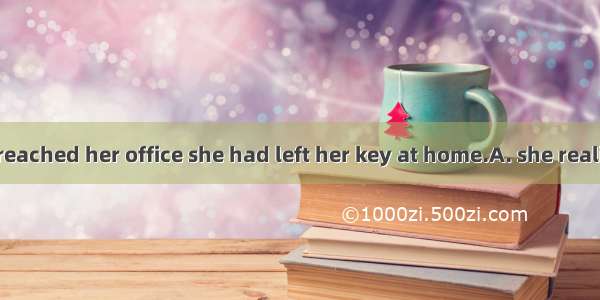 Only when she reached her office she had left her key at home.A. she realizesB. does she r