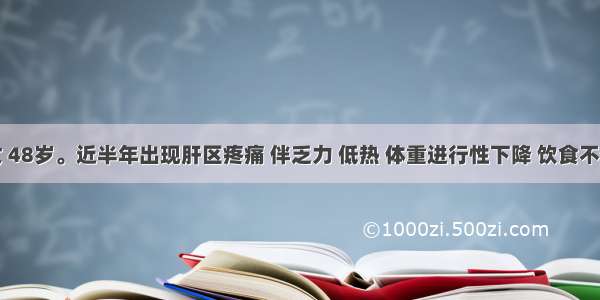 患者 女 48岁。近半年出现肝区疼痛 伴乏力 低热 体重进行性下降 饮食不佳 无黄