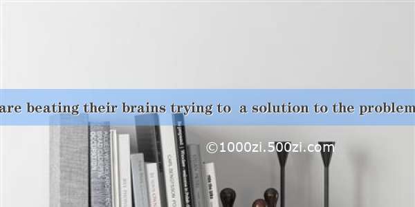 The scientists are beating their brains trying to  a solution to the problem.A. come about