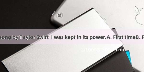I heard the song by Taylor Swift  I was kept in its power.A. First timeB. For the first t