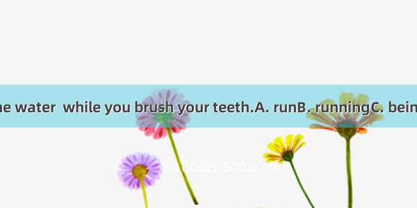 Don’t leave the water  while you brush your teeth.A. runB. runningC. being runD. to run