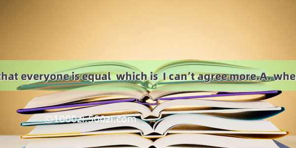 You are saying that everyone is equal  which is  I can’t agree more.A. whereB. whatC. that