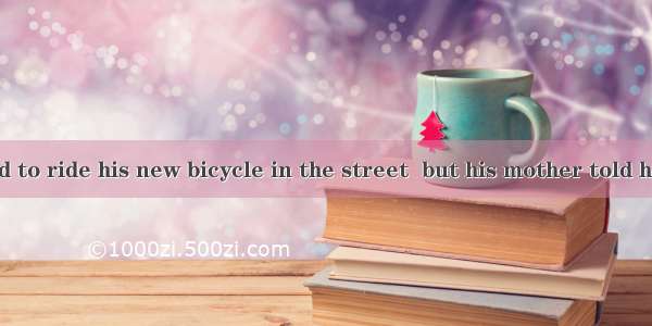 Johnny wanted to ride his new bicycle in the street  but his mother told him .A. not toB.