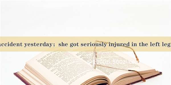 She had a car accident yesterday；she got seriously injured in the left leg.A. as a resultB