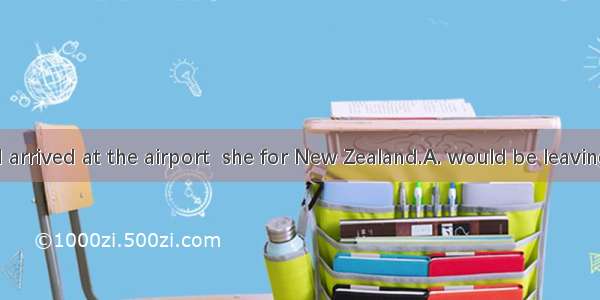 By the time I arrived at the airport  she for New Zealand.A. would be leaving B has left C