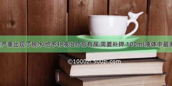 若患儿腹泻严重出现了脱水 给予补液治疗后有尿 需要补钾 100ml液体中最多可以加入1