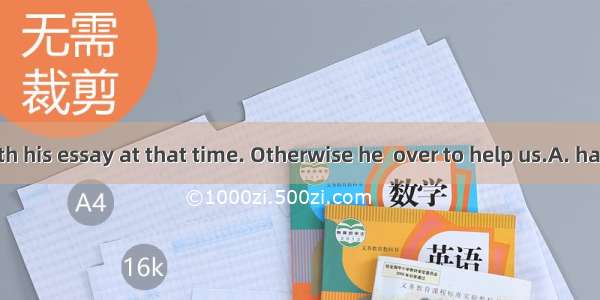He was busy with his essay at that time. Otherwise he  over to help us.A. had comeB. would