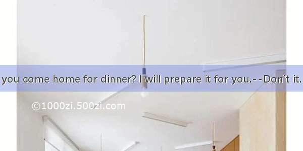 -–When will you come home for dinner? I will prepare it for you.--Don’t it. I’ll eat out w