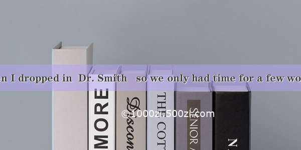 Unluckily  when I dropped in  Dr. Smith   so we only had time for a few words.A. was just