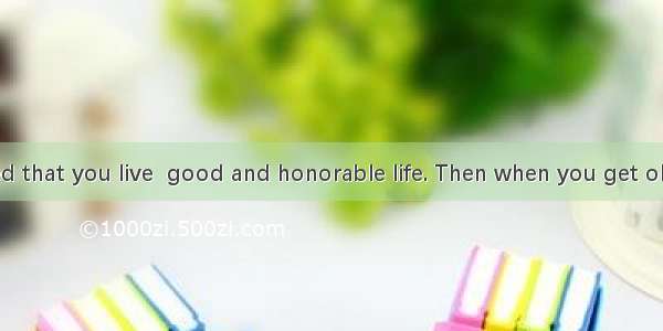 It is suggested that you live  good and honorable life. Then when you get older and think