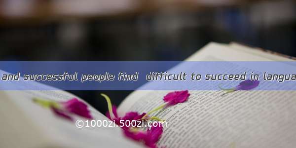 Some intelligent and successful people find  difficult to succeed in language learning. A