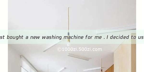 My husband had just bought a new washing machine for me . I decided to use it the very day