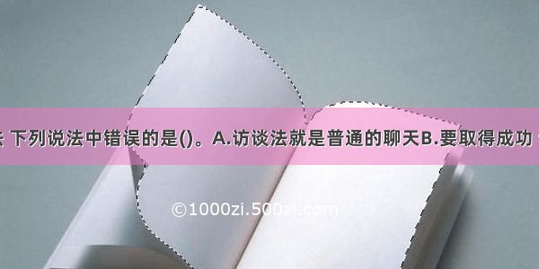 关于访谈法 下列说法中错误的是()。A.访谈法就是普通的聊天B.要取得成功 访谈者必须