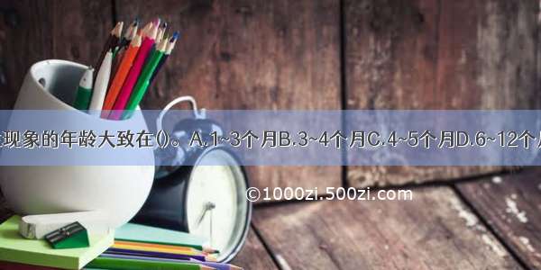 出现认生现象的年龄大致在()。A.1~3个月B.3~4个月C.4~5个月D.6~12个月ABCD