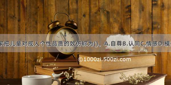 心理学家把儿童对成人个性品质的效仿称为()。A.自尊B.认同C.情感D.模仿ABCD