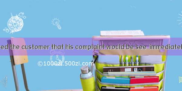 The manager assured the customer that his complaint would be see  immediately .A. atB. toC