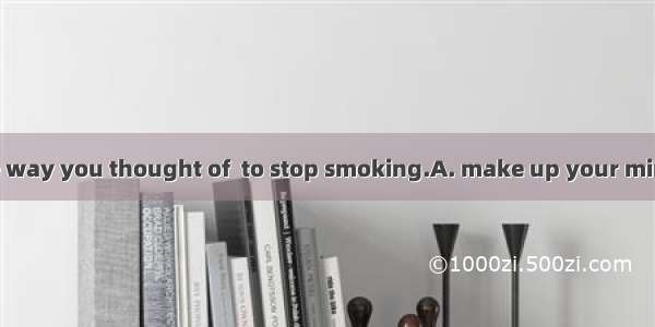 Please tell me the way you thought of  to stop smoking.A. make up your mindB. to make up y