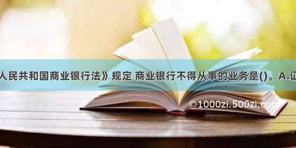 根据《中华人民共和国商业银行法》规定 商业银行不得从事的业务是()。A.证券经营业务