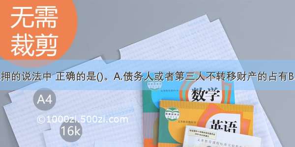 下列关于抵押的说法中 正确的是()。A.债务人或者第三人不转移财产的占有B.作为抵押的