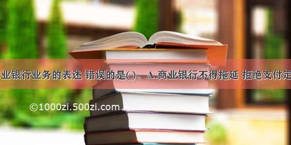 下列关于商业银行业务的表述 错误的是()。A.商业银行不得拖延 拒绝支付定期存款人本