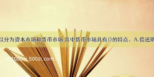 金融市场可以分为资本市场和货币市场 其中货币市场具有()的特点。A.偿还期短B.流动性