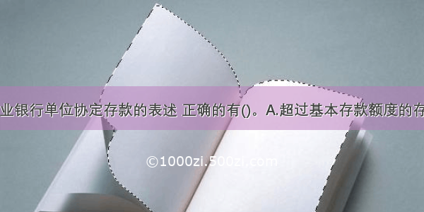 下列关于商业银行单位协定存款的表述 正确的有()。A.超过基本存款额度的存款按定期存