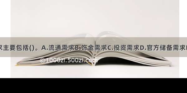 黄金的需求主要包括()。A.流通需求B.饰金需求C.投资需求D.官方储备需求E.工业需求