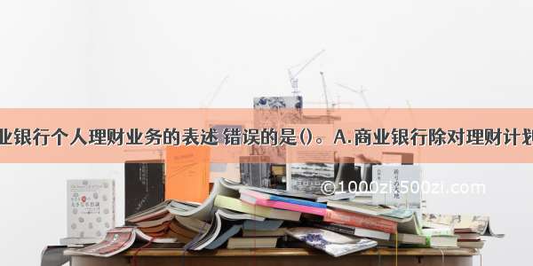 下列关于商业银行个人理财业务的表述 错误的是()。A.商业银行除对理财计划所汇集的资