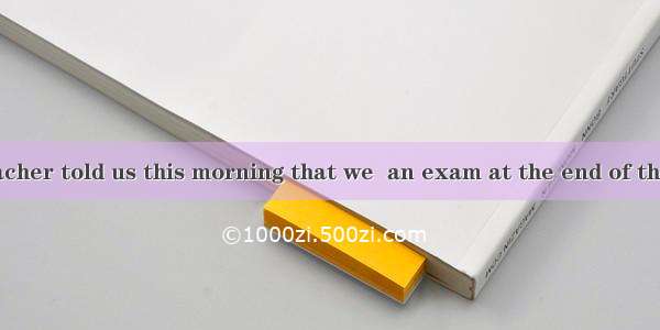 The English teacher told us this morning that we  an exam at the end of this month. A. wil