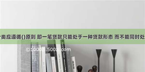 贷款风险分类应遵循()原则 即一笔贷款只能处于一种贷款形态 而不能同时处于多种贷款