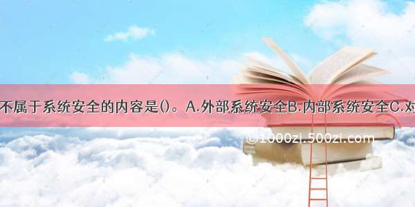 下列选项中 不属于系统安全的内容是()。A.外部系统安全B.内部系统安全C.对计算机病毒