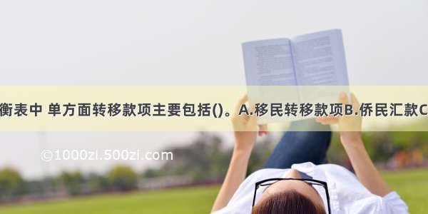 国际收支平衡表中 单方面转移款项主要包括()。A.移民转移款项B.侨民汇款C.商品的运输