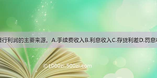 ()是商业银行利润的主要来源。A.手续费收入B.利息收入C.存贷利差D.罚息收入ABCD