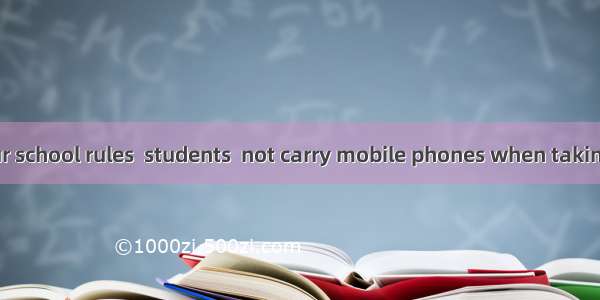 According to our school rules  students  not carry mobile phones when taking a exam. A. wi