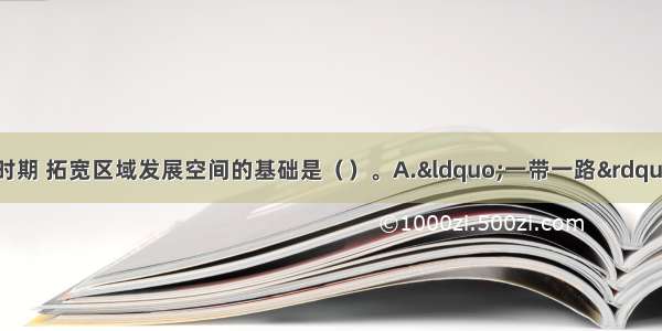 “十三五”时期 拓宽区域发展空间的基础是（）。A.“一带一路”建设B.京津冀协同发展