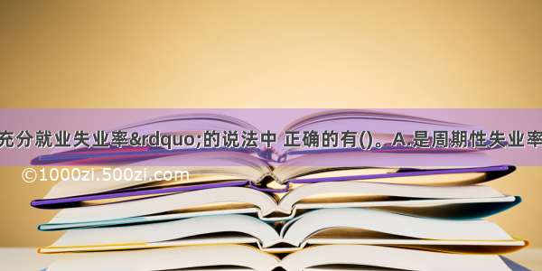 下列关于“充分就业失业率”的说法中 正确的有()。A.是周期性失业率为零时的失业率B.