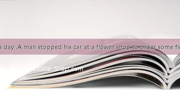 It was Mother’s day .A man stopped his car at a flower shop to order some flowers which we